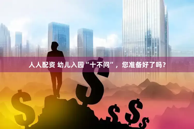 人人配资 幼儿入园“十不问”，您准备好了吗？