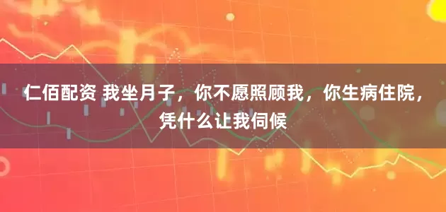 仁佰配资 我坐月子，你不愿照顾我，你生病住院，凭什么让我伺候