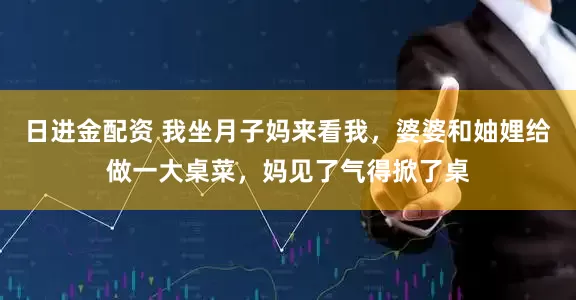 日进金配资 我坐月子妈来看我，婆婆和妯娌给做一大桌菜，妈见了气得掀了桌