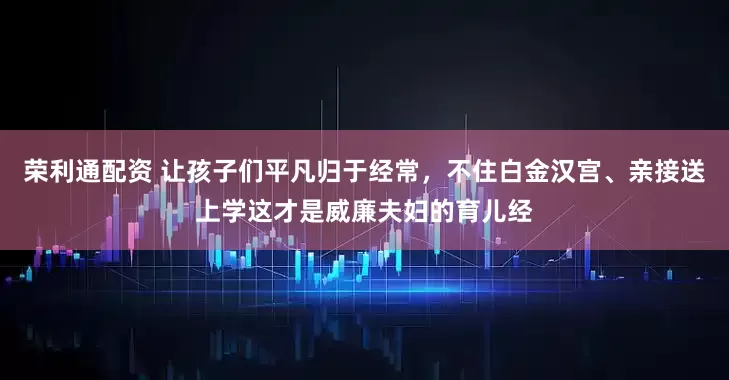 荣利通配资 让孩子们平凡归于经常，不住白金汉宫、亲接送上学这才是威廉夫妇的育儿经