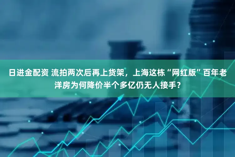 日进金配资 流拍两次后再上货架，上海这栋“网红版”百年老洋房为何降价半个多亿仍无人接手？