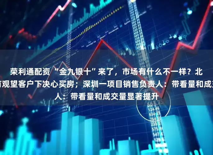 荣利通配资 “金九银十”来了，市场有什么不一样？北京开发商：有观望客户下决心买房；深圳一项目销售负责人：带看量和成交量显著提升