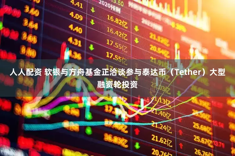 人人配资 软银与方舟基金正洽谈参与泰达币（Tether）大型融资轮投资