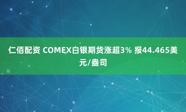 仁佰配资 COMEX白银期货涨超3% 报44.465美元/盎司