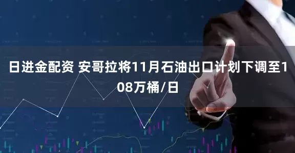 日进金配资 安哥拉将11月石油出口计划下调至108万桶/日