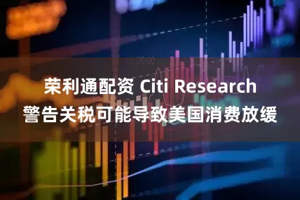 荣利通配资 Citi Research警告关税可能导致美国消费放缓