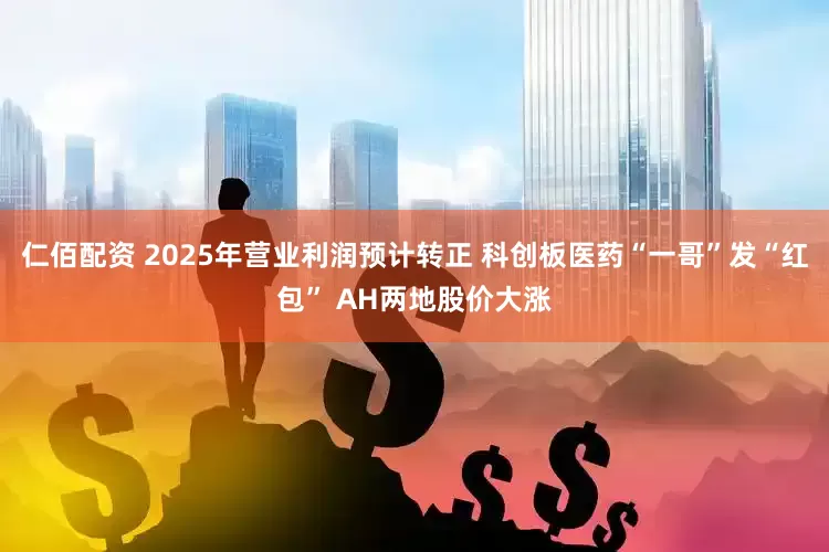 仁佰配资 2025年营业利润预计转正 科创板医药“一哥”发“红包” AH两地股价大涨