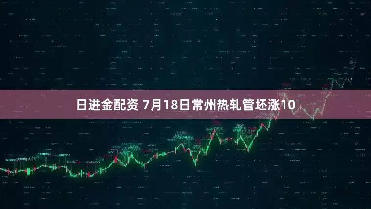 日进金配资 7月18日常州热轧管坯涨10