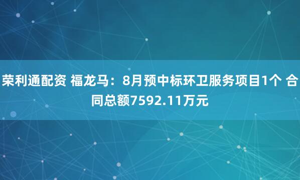 荣利通配资 福龙马：8月预中标环卫服务项目1个 合同总额7592.11万元